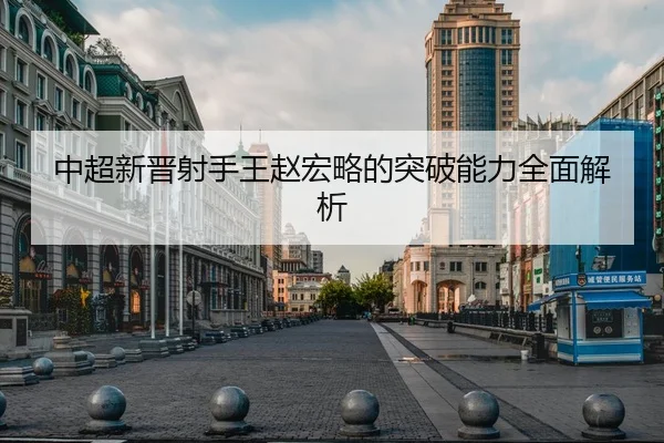 中超新晋射手王赵宏略的突破能力全面解析